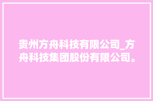 贵州方舟科技有限公司_方舟科技集团股份有限公司。 贵州方舟科技有限公司_方舟科技集团股份有限公司。 网站建设公司