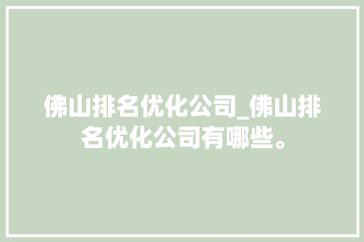 佛山排名优化公司_佛山排名优化公司有哪些。 佛山排名优化公司_佛山排名优化公司有哪些。 网站建设公司