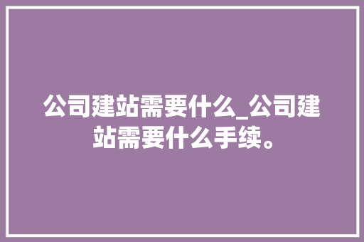公司建站需要什么_公司建站需要什么手续。 公司建站需要什么_公司建站需要什么手续。 网站建设公司