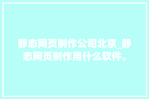 静态网页制作公司北京_静态网页制作用什么软件。 静态网页制作公司北京_静态网页制作用什么软件。 网站建设公司