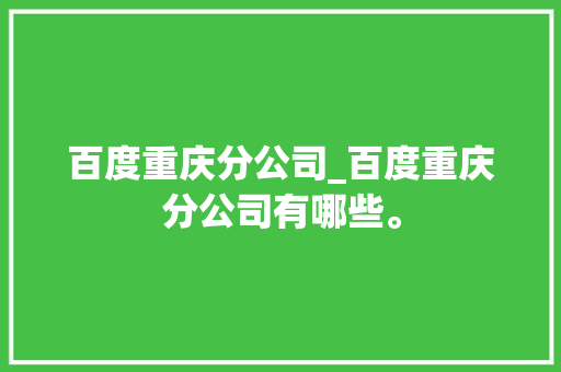 百度重庆分公司_百度重庆分公司有哪些。 网站建设公司 百度重庆分公司_百度重庆分公司有哪些。 百度重庆分公司_百度重庆分公司有哪些。 网站建设公司