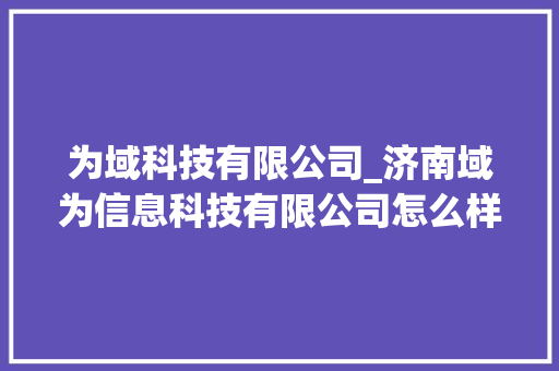 为域科技有限公司_济南域为信息科技有限公司怎么样。 为域科技有限公司_济南域为信息科技有限公司怎么样。 网站建设公司