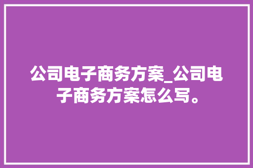 公司电子商务方案_公司电子商务方案怎么写。