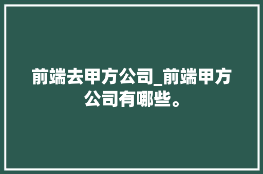 前端去甲方公司_前端甲方公司有哪些。 前端去甲方公司_前端甲方公司有哪些。 网站建设公司