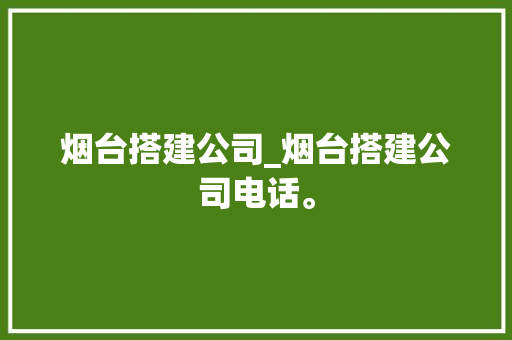 烟台搭建公司_烟台搭建公司电话。 烟台搭建公司_烟台搭建公司电话。 网站建设公司
