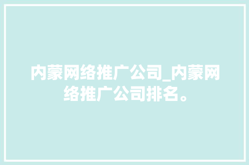 内蒙网络推广公司_内蒙网络推广公司排名。 内蒙网络推广公司_内蒙网络推广公司排名。 网站建设公司