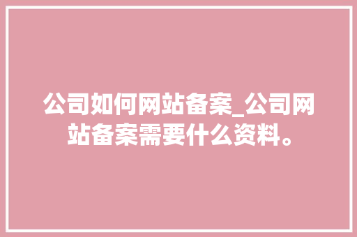 公司如何网站备案_公司网站备案需要什么资料。 公司如何网站备案_公司网站备案需要什么资料。 网站建设公司
