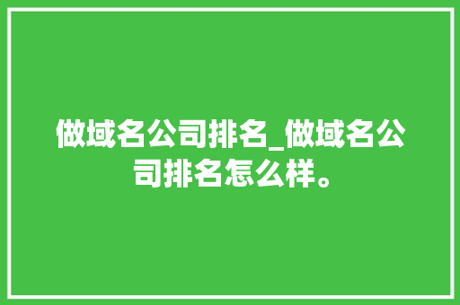做域名公司排名_做域名公司排名怎么样。 做域名公司排名_做域名公司排名怎么样。 网站建设公司