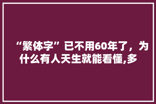 “繁体字”已不用60年了，为什么有人天生就能看懂,多音字为什么不取消了。 “繁体字”已不用60年了，为什么有人天生就能看懂,多音字为什么不取消了。 必应SEO