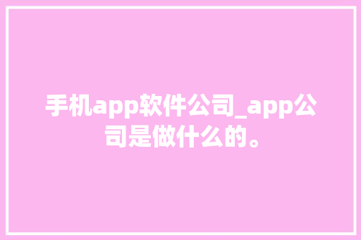 手机app软件公司_app公司是做什么的。 手机app软件公司_app公司是做什么的。 网站建设公司