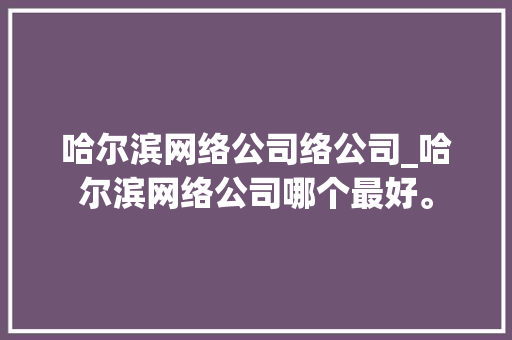 哈尔滨网络公司络公司_哈尔滨网络公司哪个最好。 哈尔滨网络公司络公司_哈尔滨网络公司哪个最好。 网站建设公司