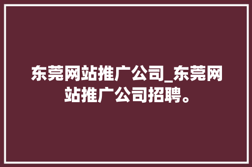 东莞网站推广公司_东莞网站推广公司招聘。 东莞网站推广公司_东莞网站推广公司招聘。 网站建设公司
