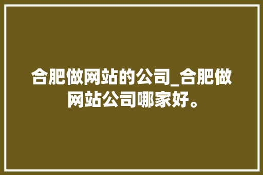 合肥做网站的公司_合肥做网站公司哪家好。 合肥做网站的公司_合肥做网站公司哪家好。 网站建设公司