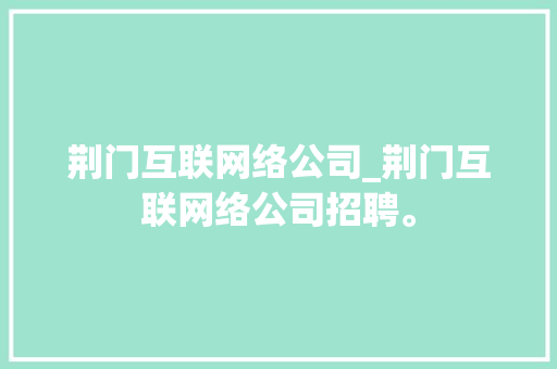 荆门互联网络公司_荆门互联网络公司招聘。 荆门互联网络公司_荆门互联网络公司招聘。 网站建设公司