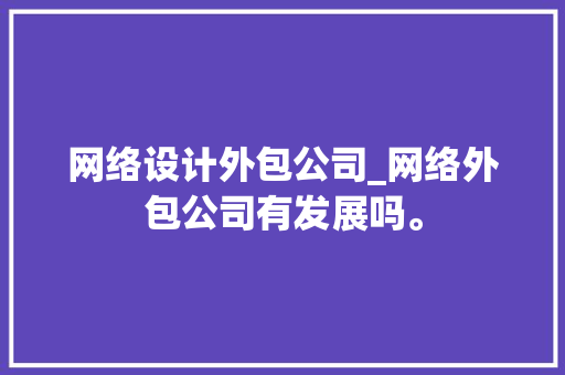 网络设计外包公司_网络外包公司有发展吗。 网络设计外包公司_网络外包公司有发展吗。 网站建设公司