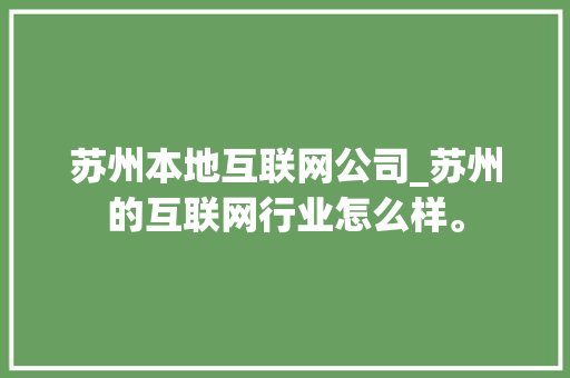 苏州本地互联网公司_苏州的互联网行业怎么样。 苏州本地互联网公司_苏州的互联网行业怎么样。 网站建设公司