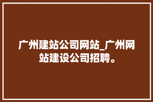 广州建站公司网站_广州网站建设公司招聘。 广州建站公司网站_广州网站建设公司招聘。 网站建设公司