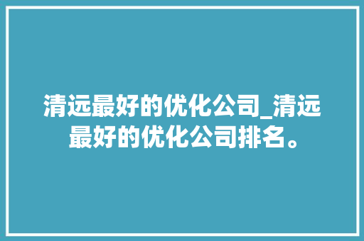 清远最好的优化公司_清远最好的优化公司排名。 清远最好的优化公司_清远最好的优化公司排名。 网站建设公司
