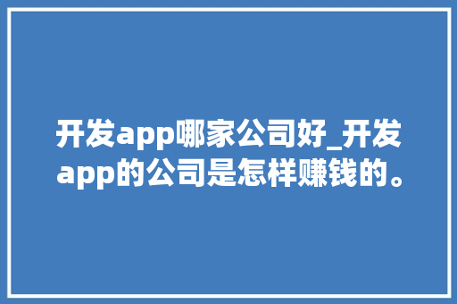 开发app哪家公司好_开发app的公司是怎样赚钱的。 开发app哪家公司好_开发app的公司是怎样赚钱的。 网站建设公司