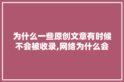 为什么一些原创文章有时候不会被收录,网络为什么会拒绝收录信息。 为什么一些原创文章有时候不会被收录,网络为什么会拒绝收录信息。 必应SEO