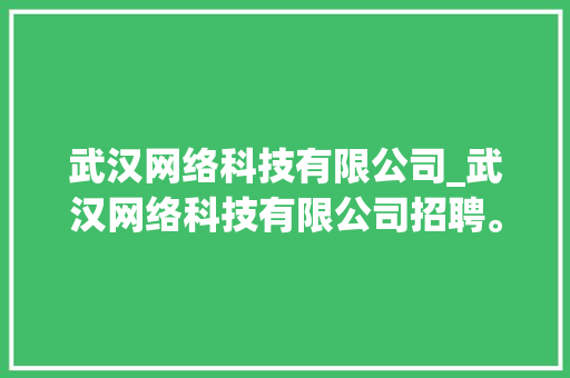 武汉网络科技有限公司_武汉网络科技有限公司招聘。 武汉网络科技有限公司_武汉网络科技有限公司招聘。 网站建设公司