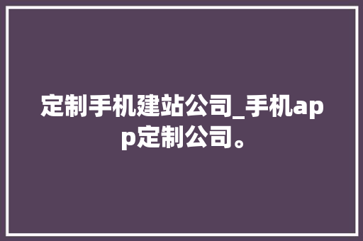 定制手机建站公司_手机app定制公司。