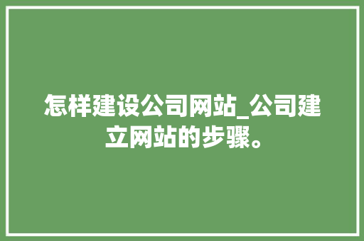 怎样建设公司网站_公司建立网站的步骤。 怎样建设公司网站_公司建立网站的步骤。 网站建设公司