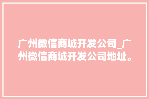 广州微信商城开发公司_广州微信商城开发公司地址。 广州微信商城开发公司_广州微信商城开发公司地址。 网站建设公司