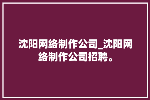 沈阳网络制作公司_沈阳网络制作公司招聘。 沈阳网络制作公司_沈阳网络制作公司招聘。 网站建设公司
