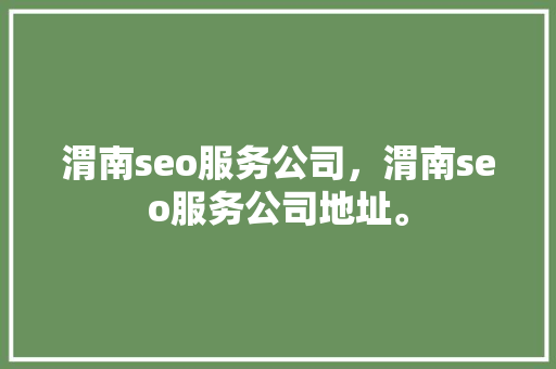 渭南seo服务公司，渭南seo服务公司地址。 渭南seo服务公司，渭南seo服务公司地址。 网站建设公司