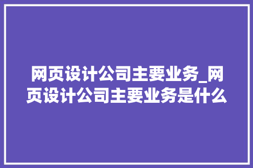网页设计公司主要业务_网页设计公司主要业务是什么。 网页设计公司主要业务_网页设计公司主要业务是什么。 网站建设公司