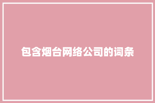 包含烟台网络公司的词条 包含烟台网络公司的词条 网站建设公司
