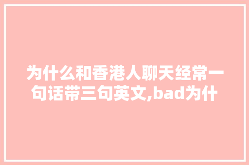 为什么和香港人聊天经常一句话带三句英文,bad为什么翻译成真棒。 为什么和香港人聊天经常一句话带三句英文,bad为什么翻译成真棒。 神马SEO