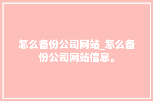 怎么备份公司网站_怎么备份公司网站信息。 怎么备份公司网站_怎么备份公司网站信息。 网站建设公司
