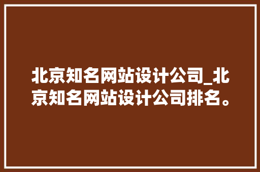 北京知名网站设计公司_北京知名网站设计公司排名。 北京知名网站设计公司_北京知名网站设计公司排名。 网站建设公司