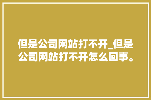但是公司网站打不开_但是公司网站打不开怎么回事。 但是公司网站打不开_但是公司网站打不开怎么回事。 网站建设公司