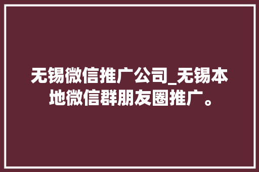 无锡微信推广公司_无锡本地微信群朋友圈推广。 无锡微信推广公司_无锡本地微信群朋友圈推广。 网站建设公司