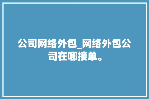 公司网络外包_网络外包公司在哪接单。 公司网络外包_网络外包公司在哪接单。 网站建设公司