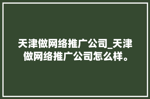 天津做网络推广公司_天津做网络推广公司怎么样。 天津做网络推广公司_天津做网络推广公司怎么样。 网站建设公司