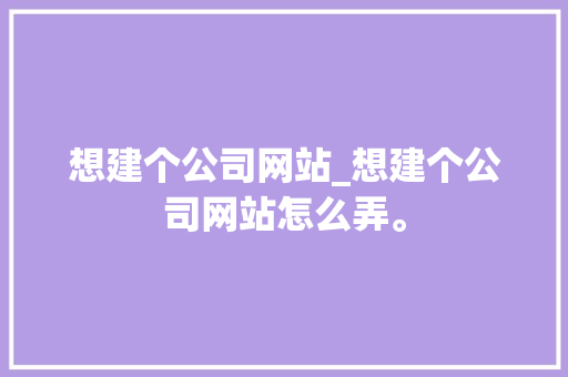 想建个公司网站_想建个公司网站怎么弄。 想建个公司网站_想建个公司网站怎么弄。 网站建设公司