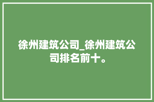 徐州建筑公司_徐州建筑公司排名前十。