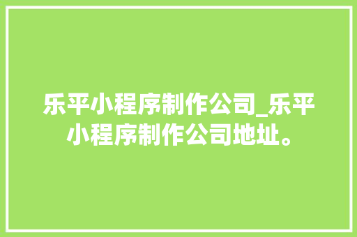 乐平小程序制作公司_乐平小程序制作公司地址。 乐平小程序制作公司_乐平小程序制作公司地址。 网站建设公司