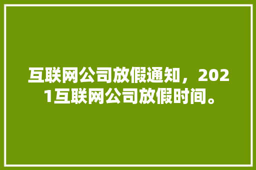 互联网公司放假通知，2021互联网公司放假时间。 互联网公司放假通知，2021互联网公司放假时间。 网站建设公司