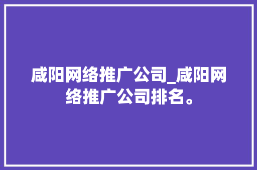 咸阳网络推广公司_咸阳网络推广公司排名。 咸阳网络推广公司_咸阳网络推广公司排名。 网站建设公司