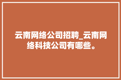 云南网络公司招聘_云南网络科技公司有哪些。 云南网络公司招聘_云南网络科技公司有哪些。 网站建设公司