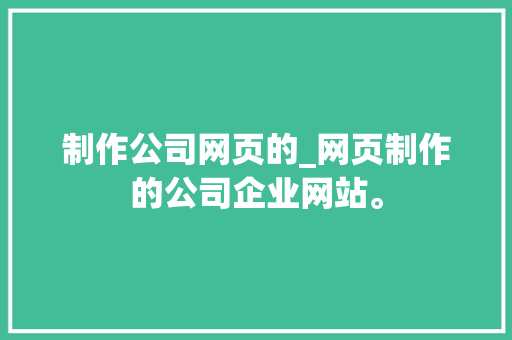 制作公司网页的_网页制作的公司企业网站。 制作公司网页的_网页制作的公司企业网站。 网站建设公司
