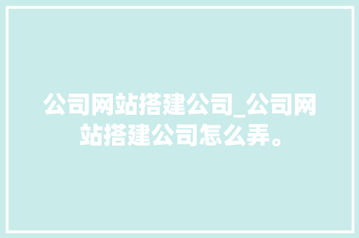 公司网站搭建公司_公司网站搭建公司怎么弄。 公司网站搭建公司_公司网站搭建公司怎么弄。 网站建设公司