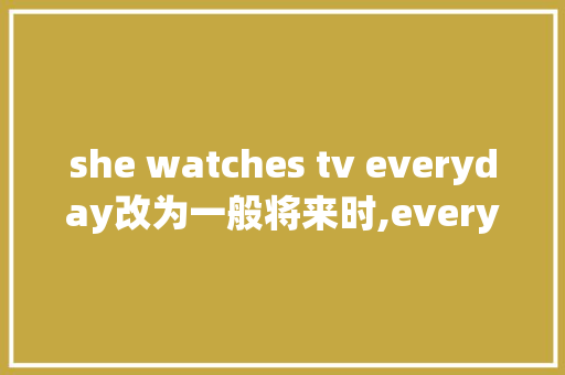 she watches tv everyday改为一般将来时,every day前面为什么不用介词。 she watches tv everyday改为一般将来时,every day前面为什么不用介词。 百度SEO