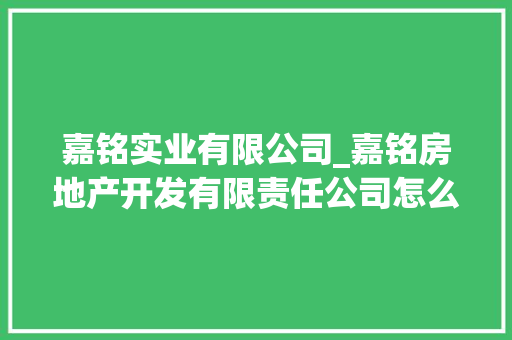 嘉铭实业有限公司_嘉铭房地产开发有限责任公司怎么样。 嘉铭实业有限公司_嘉铭房地产开发有限责任公司怎么样。 网站建设公司
