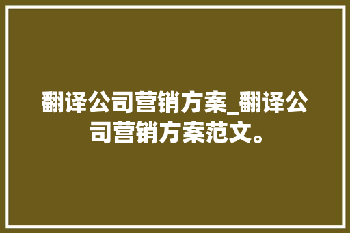 翻译公司营销方案_翻译公司营销方案范文。 翻译公司营销方案_翻译公司营销方案范文。 网站建设公司